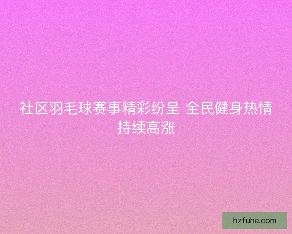 社区羽毛球赛事精彩纷呈 全民健身热情持续高涨