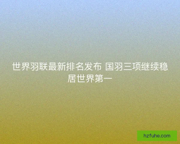 世界羽联最新排名发布 国羽三项继续稳居世界第一