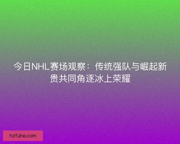 今日NHL赛场观察：传统强队与崛起新贵共同角逐冰上荣耀