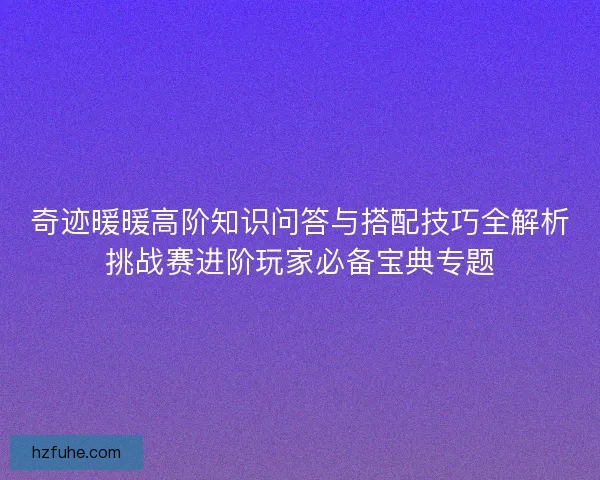 奇迹暖暖高阶知识问答与搭配技巧全解析挑战赛进阶玩家必备宝典专题